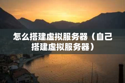 怎么搭建虚拟服务器（自己搭建虚拟服务器）