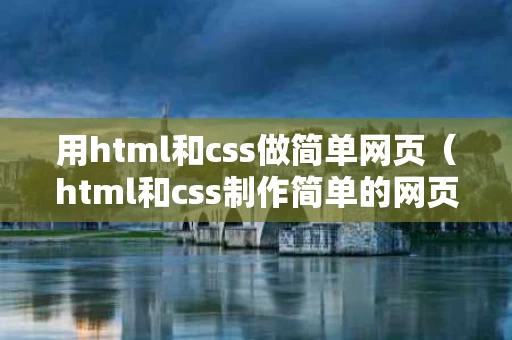 用html和css做简单网页（html和css制作简单的网页）