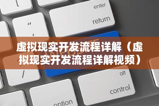 虚拟现实开发流程详解（虚拟现实开发流程详解视频）