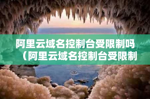 阿里云域名控制台受限制吗（阿里云域名控制台受限制吗怎么解决）