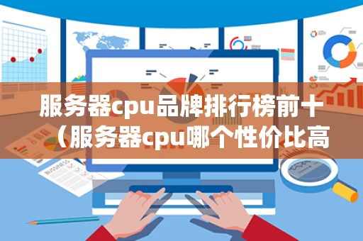 服务器cpu品牌排行榜前十（服务器cpu哪个性价比高）