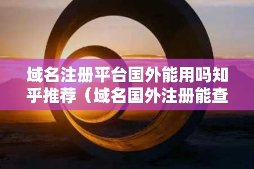 域名注册平台国外能用吗知乎推荐（域名国外注册能查到吗）