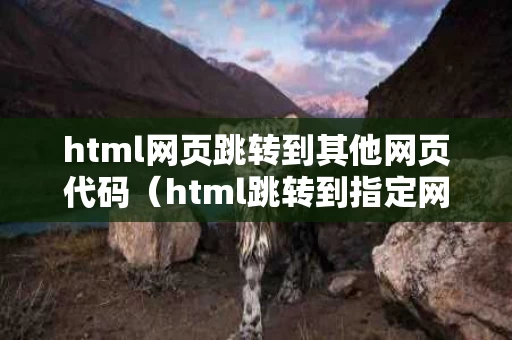 html网页跳转到其他网页代码（html跳转到指定网页）