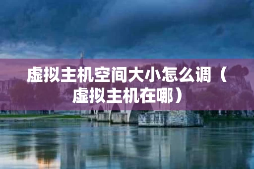虚拟主机空间大小怎么调（虚拟主机在哪）