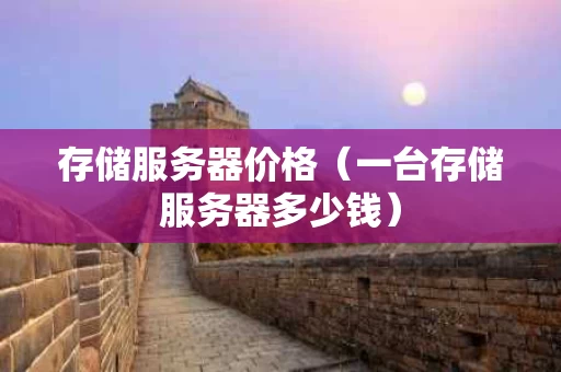 存储服务器价格（一台存储服务器多少钱）