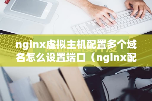 nginx虚拟主机配置多个域名怎么设置端口（nginx配置虚拟ip）