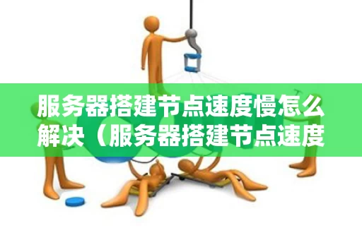 服务器搭建节点速度慢怎么解决（服务器搭建节点速度慢怎么解决的）