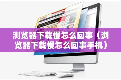 浏览器下载慢怎么回事（浏览器下载慢怎么回事手机）