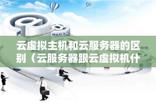 云虚拟主机和云服务器的区别（云服务器跟云虚拟机什么差别）