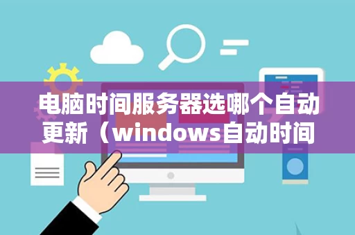电脑时间服务器选哪个自动更新（windows自动时间服务器）