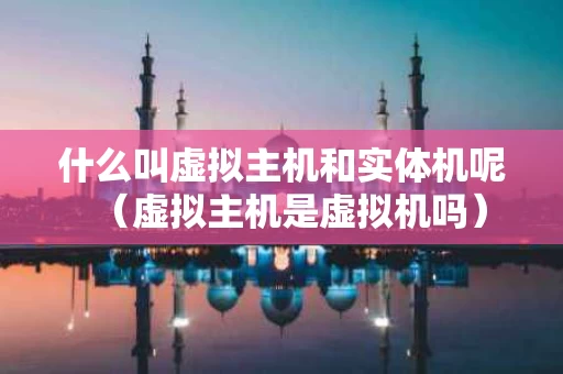 什么叫虚拟主机和实体机呢（虚拟主机是虚拟机吗）
