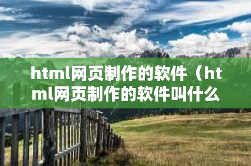 html网页制作的软件（html网页制作的软件叫什么）