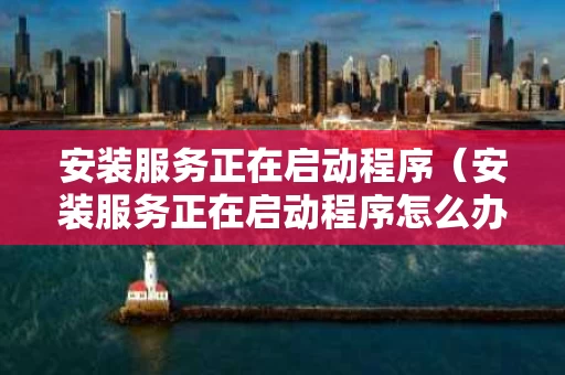 安装服务正在启动程序（安装服务正在启动程序怎么办）