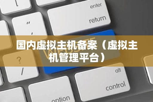 国内虚拟主机备案（虚拟主机管理平台）