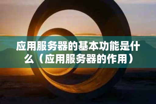 应用服务器的基本功能是什么（应用服务器的作用）