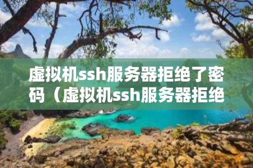 虚拟机ssh服务器拒绝了密码（虚拟机ssh服务器拒绝了密码错误）