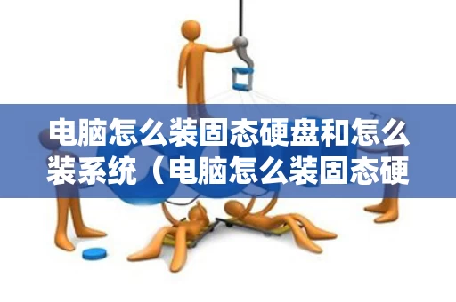 电脑怎么装固态硬盘和怎么装系统（电脑怎么装固态硬盘和怎么装系统的区别）