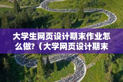 大学生网页设计期末作业怎么做?（大学网页设计期末作品）