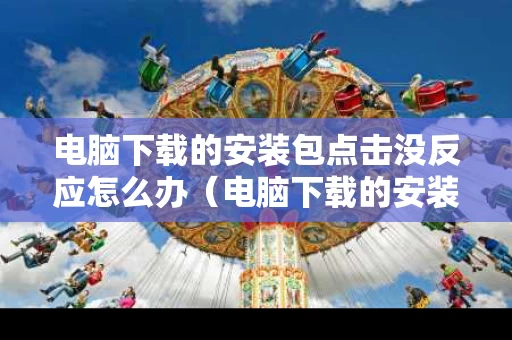 电脑下载的安装包点击没反应怎么办（电脑下载的安装包安装不了什么原因）