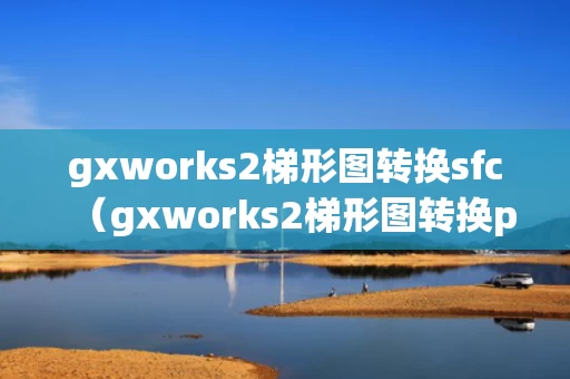 gxworks2梯形图转换sfc（gxworks2梯形图转换pdf）