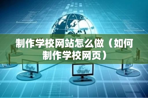 制作学校网站怎么做（如何制作学校网页）