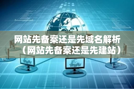 网站先备案还是先域名解析（网站先备案还是先建站）