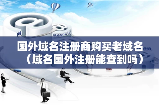 国外域名注册商购买老域名（域名国外注册能查到吗）