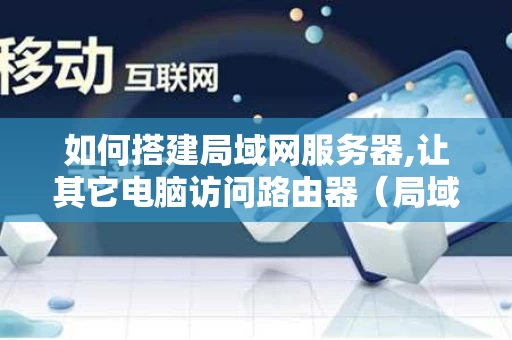 如何搭建局域网服务器,让其它电脑访问路由器（局域网怎么搭建服务器）