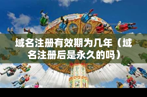 域名注册有效期为几年（域名注册后是永久的吗）