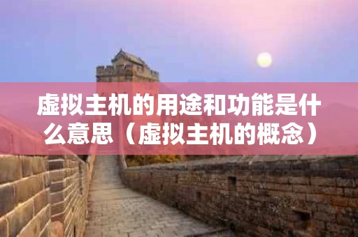 虚拟主机的用途和功能是什么意思（虚拟主机的概念）