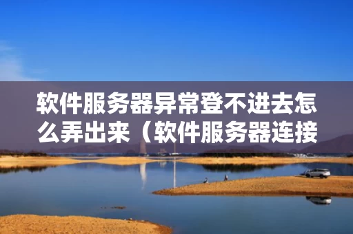 软件服务器异常登不进去怎么弄出来（软件服务器连接异常啥意思）