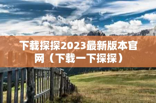 下载探探2023最新版本官网（下载一下探探）
