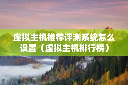 虚拟主机推荐评测系统怎么设置（虚拟主机排行榜）