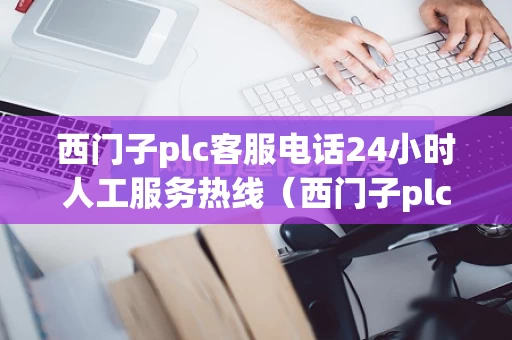 西门子plc客服电话24小时人工服务热线（西门子plc客服中心）