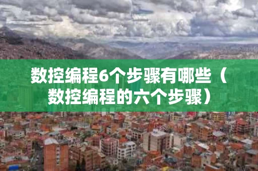 数控编程6个步骤有哪些（数控编程的六个步骤）