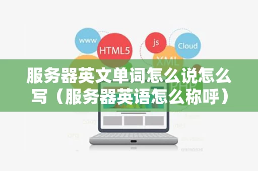 服务器英文单词怎么说怎么写（服务器英语怎么称呼）