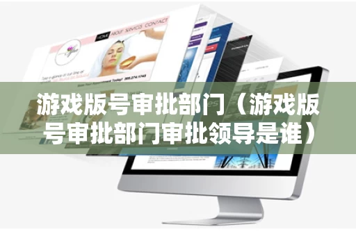 游戏版号审批部门（游戏版号审批部门审批领导是谁）