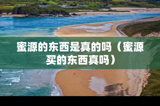 蜜源的东西是真的吗（蜜源买的东西真吗）