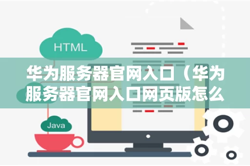 华为服务器官网入口（华为服务器官网入口网页版怎么打开）