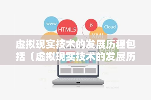 虚拟现实技术的发展历程包括（虚拟现实技术的发展历程包括哪些）