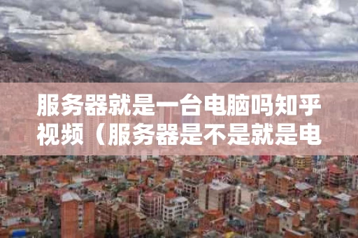 服务器就是一台电脑吗知乎视频（服务器是不是就是电脑）