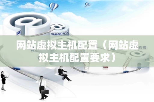 网站虚拟主机配置（网站虚拟主机配置要求）