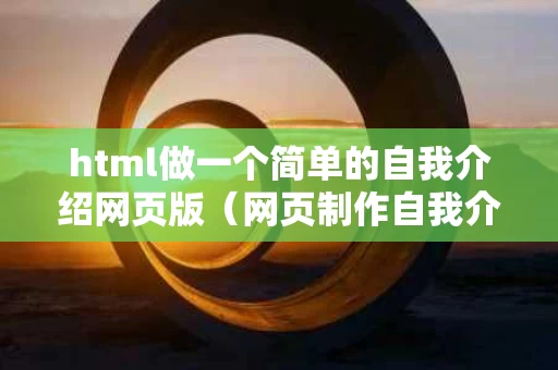 html做一个简单的自我介绍网页版（网页制作自我介绍源代码）