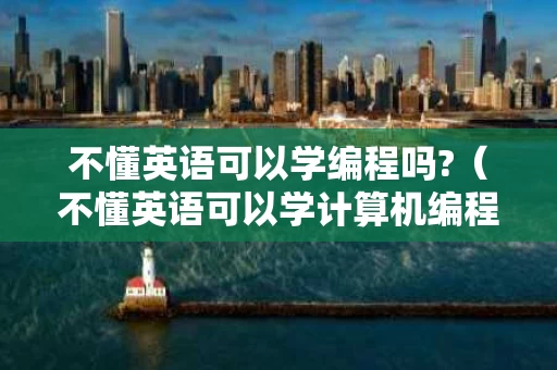 不懂英语可以学编程吗?（不懂英语可以学计算机编程吗）