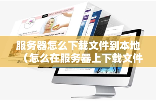 服务器怎么下载文件到本地（怎么在服务器上下载文件）