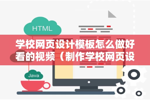 学校网页设计模板怎么做好看的视频（制作学校网页设计）