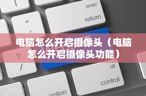 电脑怎么开启摄像头（电脑怎么开启摄像头功能）