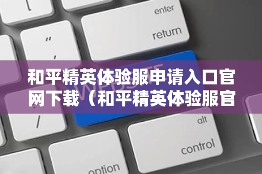 和平精英体验服申请入口官网下载（和平精英体验服官方申请入口）