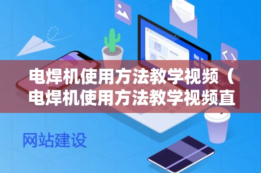 电焊机使用方法教学视频（电焊机使用方法教学视频直流电焊机接地线吗）