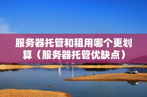 服务器托管和租用哪个更划算（服务器托管优缺点）